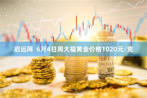 启远网  6月4日周大福黄金价格1020元/克