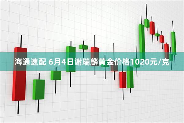 海通速配 6月4日谢瑞麟黄金价格1020元/克