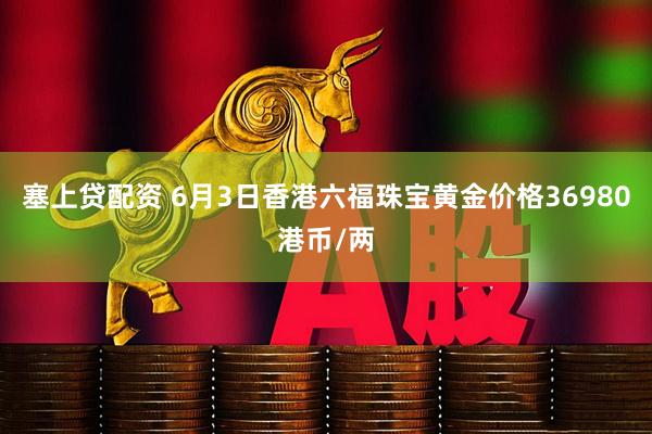 塞上贷配资 6月3日香港六福珠宝黄金价格36980港币/两