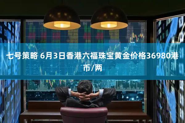 七号策略 6月3日香港六福珠宝黄金价格36980港币/两