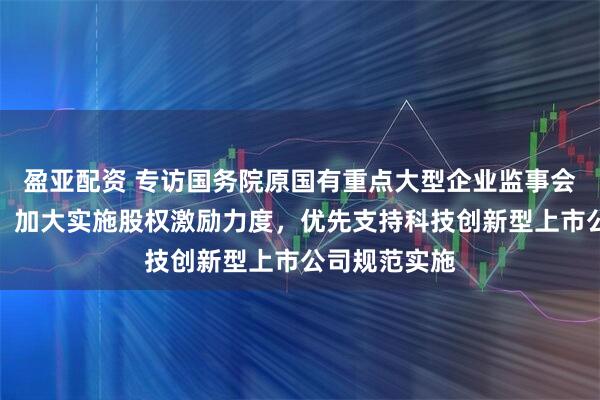 盈亚配资 专访国务院原国有重点大型企业监事会主席季晓南：加大实施股权激励力度，优先支持科技创新型上市公司规范实施
