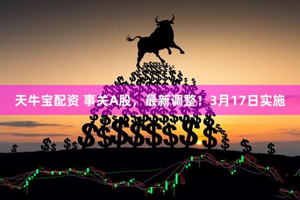 天牛宝配资 事关A股，最新调整！3月17日实施