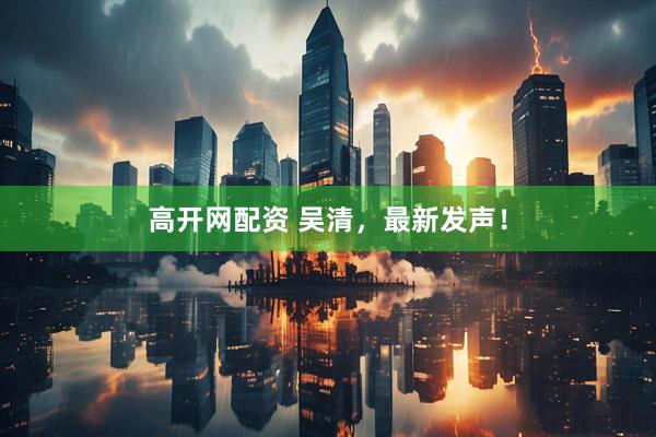 高开网配资 吴清，最新发声！