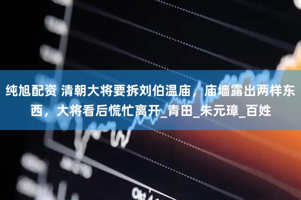 纯旭配资 清朝大将要拆刘伯温庙，庙墙露出两样东西，大将看后慌忙离开_青田_朱元璋_百姓
