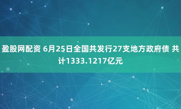 盈股网配资 6月25日全国共发行27支地方政府债 共计1333.1217亿元