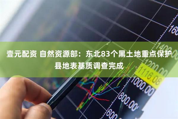 壹元配资 自然资源部：东北83个黑土地重点保护县地表基质调查完成