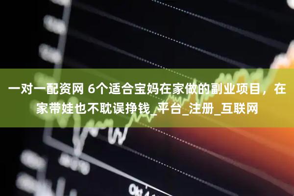 一对一配资网 6个适合宝妈在家做的副业项目，在家带娃也不耽误挣钱_平台_注册_互联网
