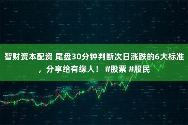 智财资本配资 尾盘30分钟判断次日涨跌的6大标准，分享给有缘人！ #股票 #股民