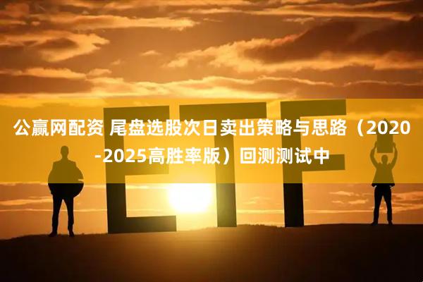 公赢网配资 尾盘选股次日卖出策略与思路（2020-2025高胜率版）回测测试中