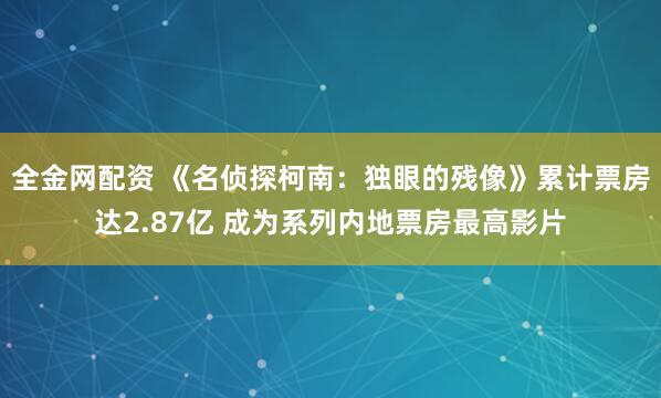 全金网配资 《名侦探柯南：独眼的残像》累计票房达2.87亿 成为系列内地票房最高影片