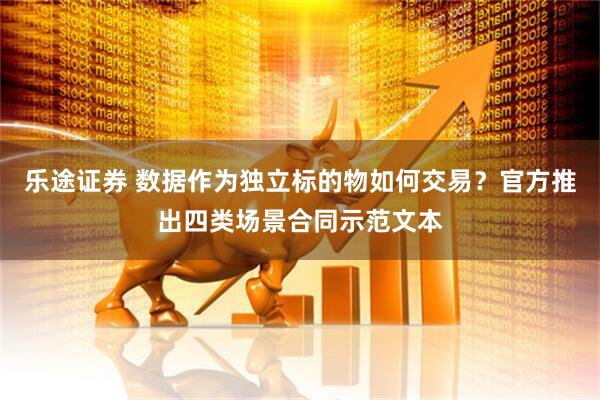乐途证券 数据作为独立标的物如何交易？官方推出四类场景合同示范文本