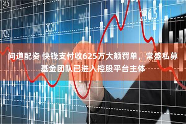 问道配资 快钱支付收625万大额罚单，常盛私募基金团队已进入控股平台主体