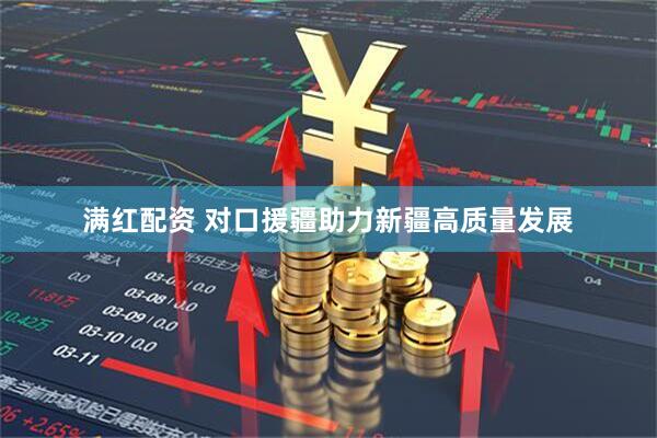 满红配资 对口援疆助力新疆高质量发展