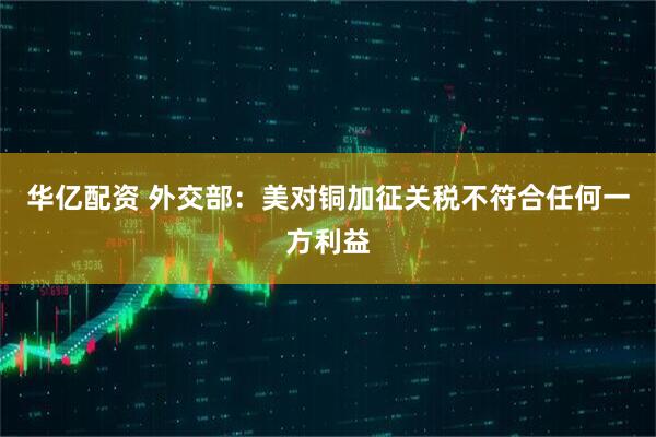 华亿配资 外交部：美对铜加征关税不符合任何一方利益