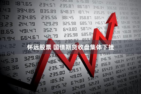 怀远股票 国债期货收盘集体下挫