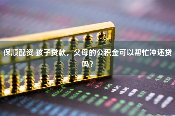 保顺配资 孩子贷款，父母的公积金可以帮忙冲还贷吗？