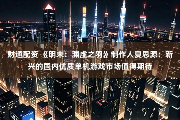 财通配资 《明末：渊虚之羽》制作人夏思源：新兴的国内优质单机游戏市场值得期待