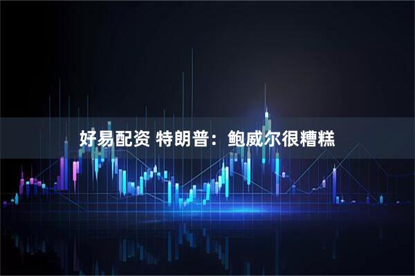 好易配资 特朗普：鲍威尔很糟糕