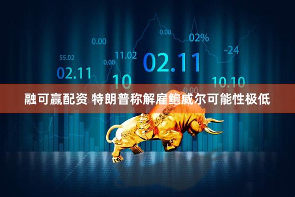 融可赢配资 特朗普称解雇鲍威尔可能性极低