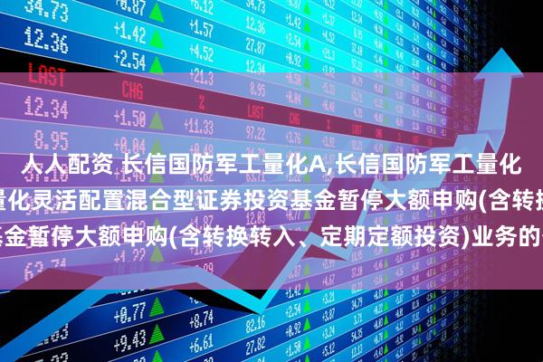 人人配资 长信国防军工量化A,长信国防军工量化C: 关于长信国防军工量化灵活配置混合型证券投资基金暂停大额申购(含转换转入、定期定额投资)业务的公告