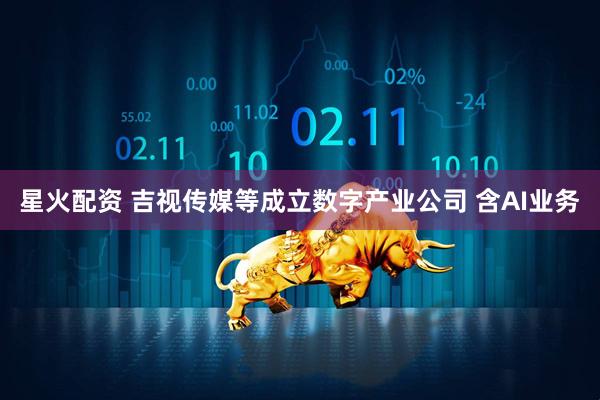 星火配资 吉视传媒等成立数字产业公司 含AI业务