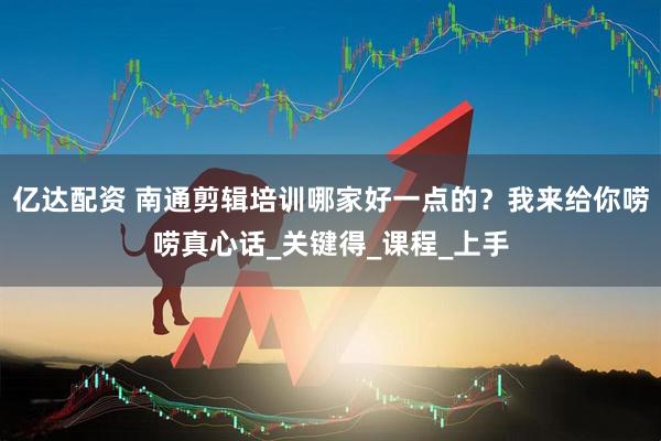 亿达配资 南通剪辑培训哪家好一点的？我来给你唠唠真心话_关键得_课程_上手