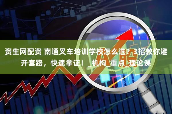 资生网配资 南通叉车培训学校怎么选？3招教你避开套路，快速拿证！_机构_重点_理论课