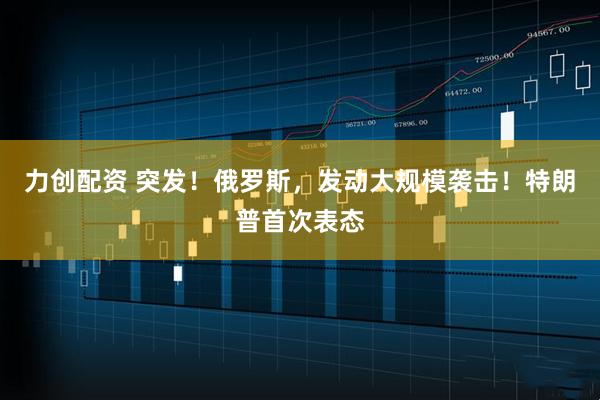 力创配资 突发！俄罗斯，发动大规模袭击！特朗普首次表态