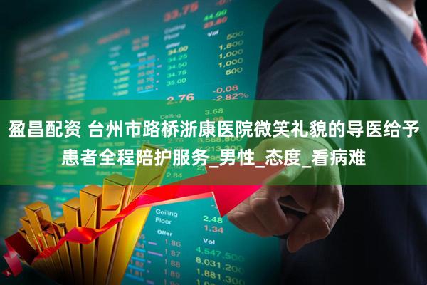 盈昌配资 台州市路桥浙康医院微笑礼貌的导医给予患者全程陪护服务_男性_态度_看病难