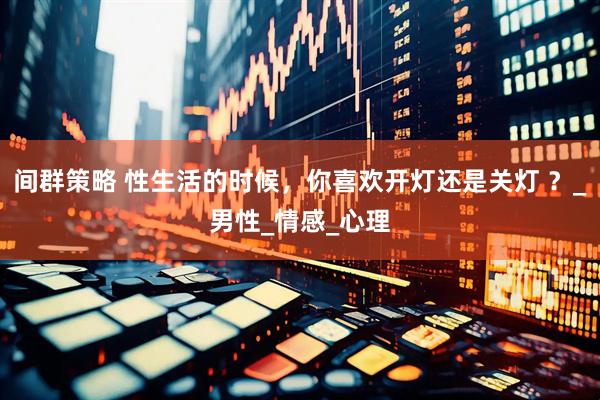 间群策略 性生活的时候，你喜欢开灯还是关灯 ？_男性_情感_心理