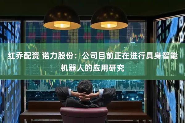 红乔配资 诺力股份：公司目前正在进行具身智能机器人的应用研究