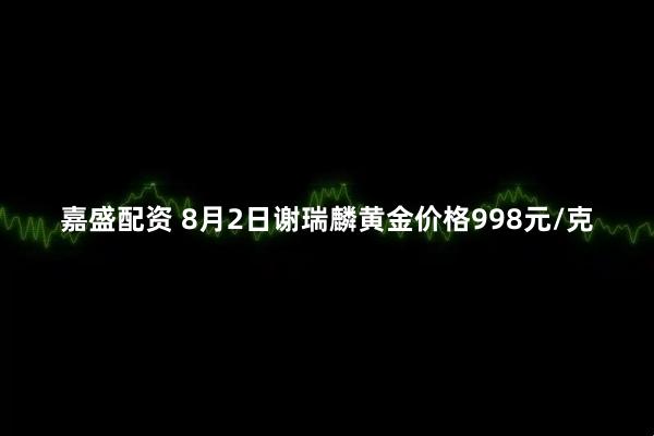 嘉盛配资 8月2日谢瑞麟黄金价格998元/克