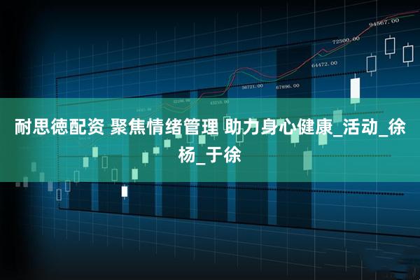 耐思徳配资 聚焦情绪管理 助力身心健康_活动_徐杨_于徐