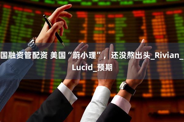 国融资管配资 美国“蔚小理”，还没熬出头_Rivian_Lucid_预期