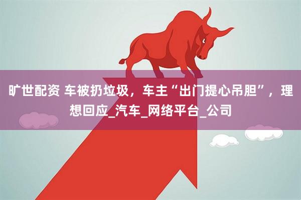 旷世配资 车被扔垃圾，车主“出门提心吊胆”，理想回应_汽车_网络平台_公司