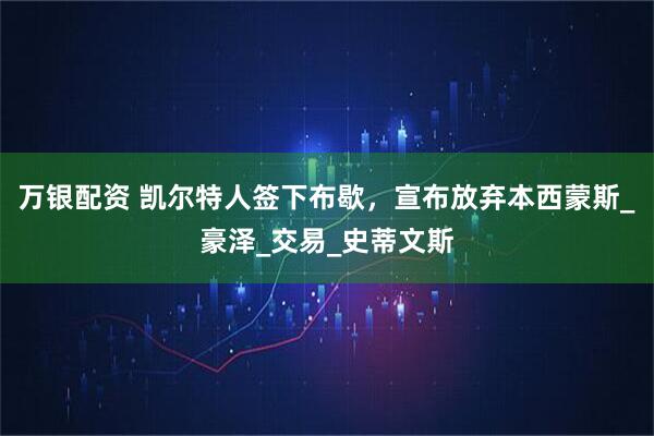 万银配资 凯尔特人签下布歇，宣布放弃本西蒙斯_豪泽_交易_史蒂文斯