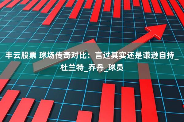 丰云股票 球场传奇对比：言过其实还是谦逊自持_杜兰特_乔丹_球员