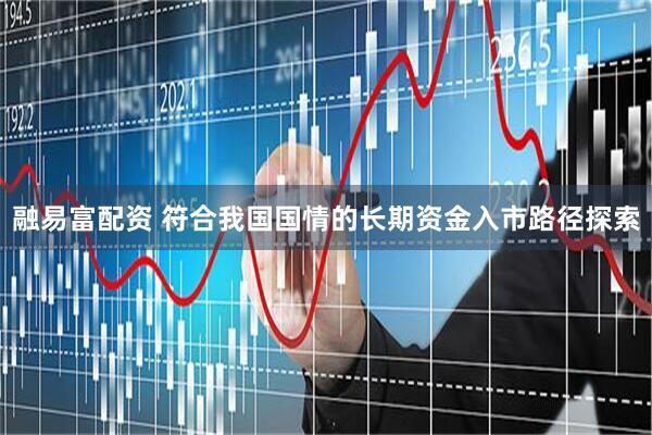融易富配资 符合我国国情的长期资金入市路径探索