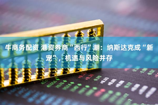 牛商务配资 港资券商“西行”潮：纳斯达克成“新宠”，机遇与风险并存