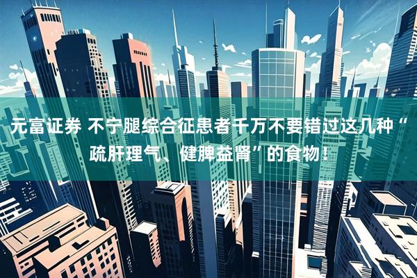 元富证券 不宁腿综合征患者千万不要错过这几种“疏肝理气、健脾益肾”的食物！