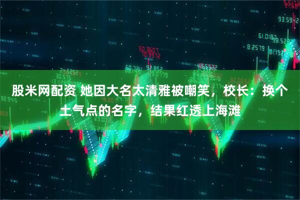 股米网配资 她因大名太清雅被嘲笑，校长：换个土气点的名字，结果红透上海滩