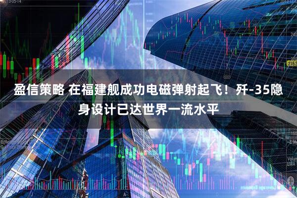 盈信策略 在福建舰成功电磁弹射起飞！歼-35隐身设计已达世界一流水平