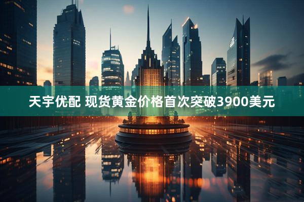 天宇优配 现货黄金价格首次突破3900美元