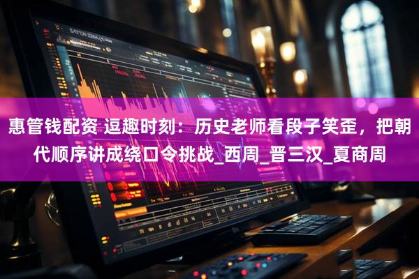 惠管钱配资 逗趣时刻:历史老师看段子笑歪,把朝代顺序讲成绕口令挑战_西周_晋三汉_夏商周
