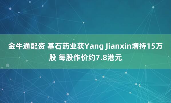 金牛通配资 基石药业获Yang Jianxin增持15万股 每股作价约7.8港元