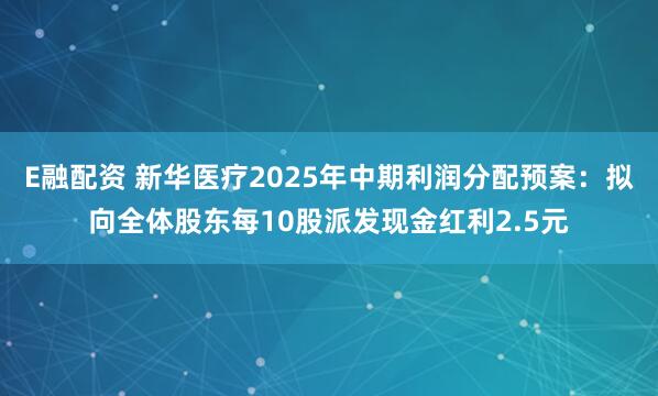 E融配资 新华医疗2025年中期利润分配预案：拟向全体股东每10股派发现金红利2.5元