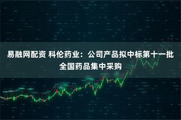 易融网配资 科伦药业：公司产品拟中标第十一批全国药品集中采购