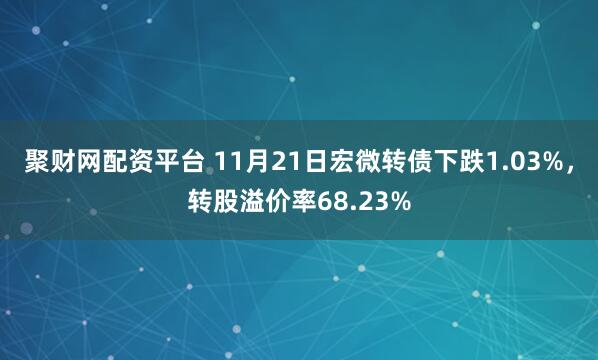 聚财网配资平台 11月21日宏微转债下跌1.03%，转股溢价率68.23%