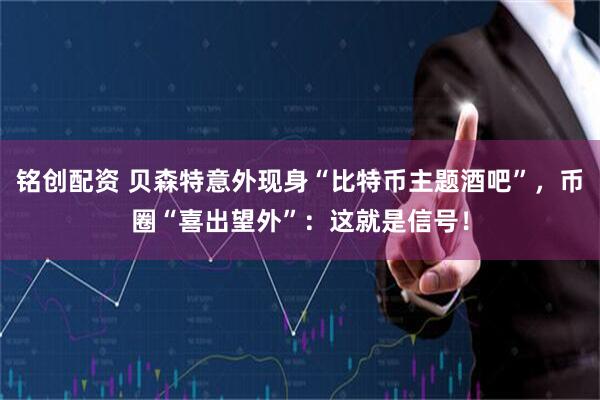 铭创配资 贝森特意外现身“比特币主题酒吧”,币圈“喜出望外”:这就是信号!