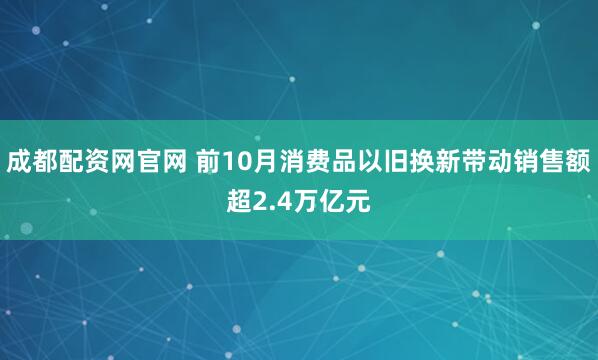 成都配资网官网 前10月消费品以旧换新带动销售额超2.4万亿元